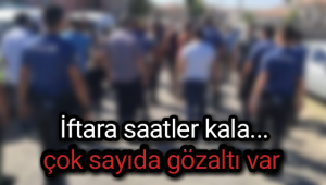 İftara Saatler Kala Çok Sayıda Göz altı Var!