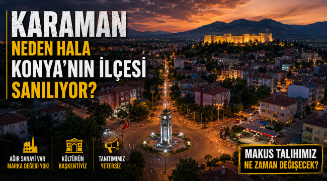 Karaman Neden Hala Konya'nın İlçesi Sanılıyor? Bu Şehrin Makus Talihi Ne Zaman Değişecek?