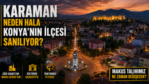 Karaman Neden Hala Konya'nın İlçesi Sanılıyor? Bu Şehrin Makus Talihi Ne Zaman Değişecek?