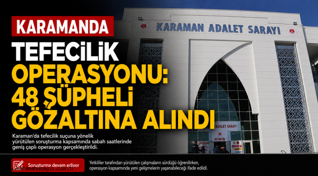 Karaman'da Tefecilik Operasyonu: 48 Şüpheli Gözaltına Alındı
