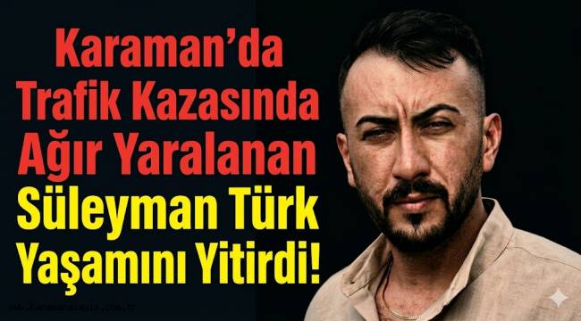 Karaman'da Trafik Kazasında Ağır Yaralanan Süleyman Türk Yaşamını Yitirdi!